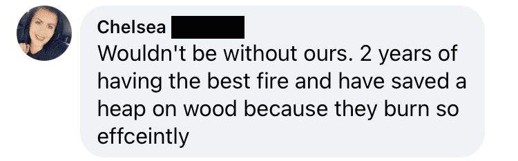 Chelsea: "Wouldn't be without ours. 2 years of having the best fire and have saved a heap on wood because they burn so efficiently"